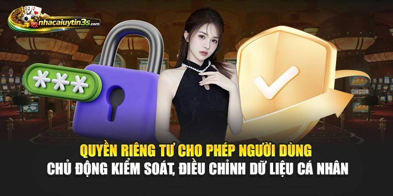 Quyền riêng tư cho phép người dùng chủ động kiểm soát, điều chỉnh dữ liệu cá nhân